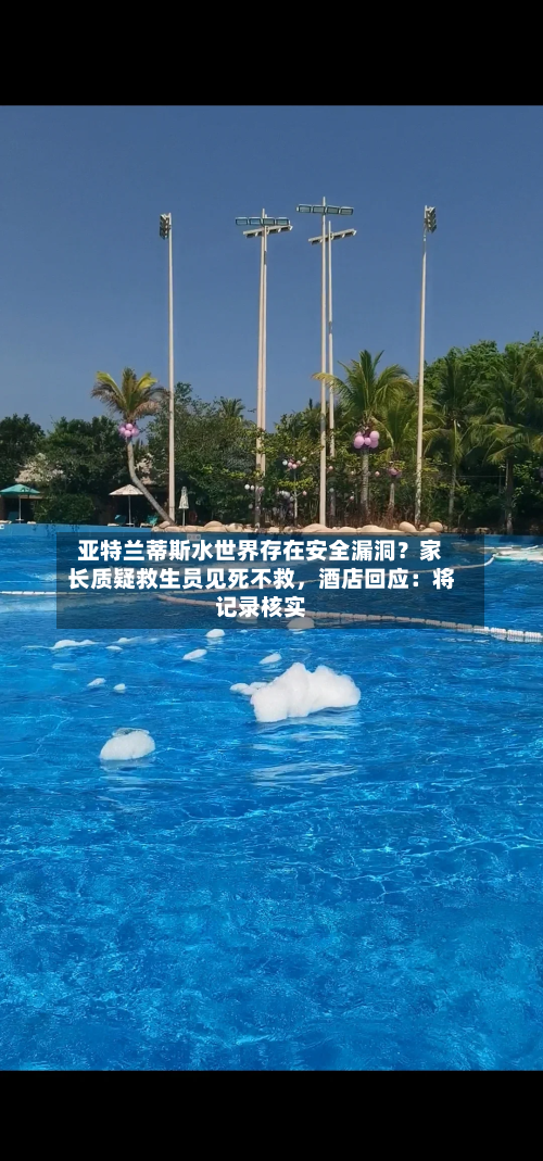 亚特兰蒂斯水世界存在安全漏洞？家长质疑救生员见死不救	，酒店回应：将记录核实-第2张图片