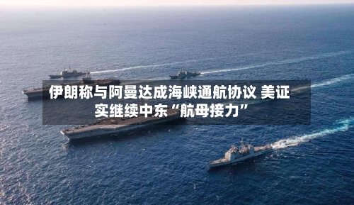 伊朗称与阿曼达成海峡通航协议 美证实继续中东“航母接力”