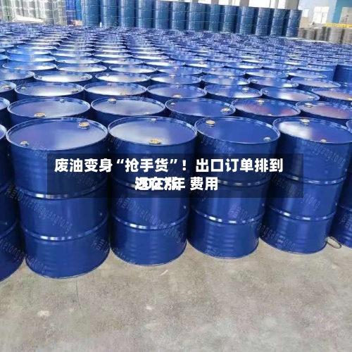 废油变身“抢手货”！出口订单排到2027年 费用还在涨-第2张图片