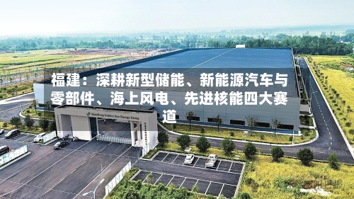 福建：深耕新型储能、新能源汽车与零部件、海上风电、先进核能四大赛道