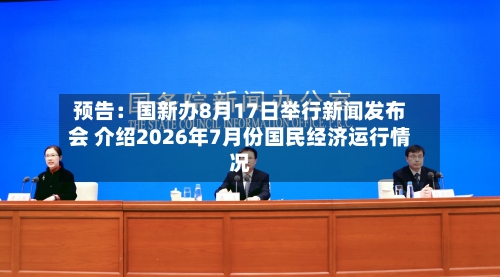 预告:国新办8月17日举行新闻发布会 介绍2026年7月份国民经济运行情况-第2张图片
