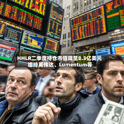 HHLR二季度持仓市值降至8.3亿美元 增持英伟达、Lumentum等-第2张图片