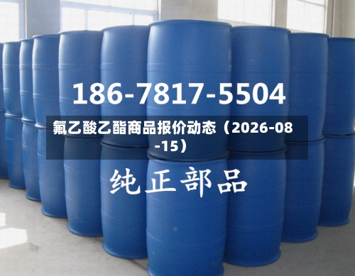 氟乙酸乙酯商品报价动态（2026-08-15）-第3张图片