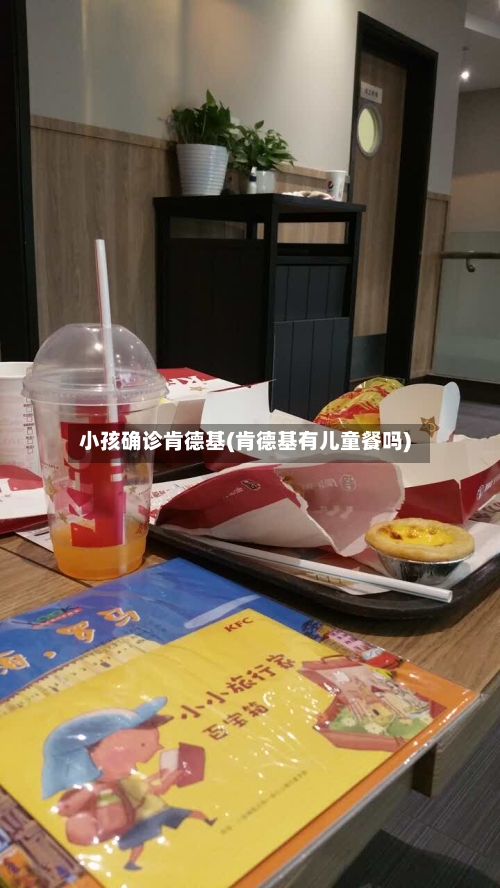 小孩确诊肯德基(肯德基有儿童餐吗)