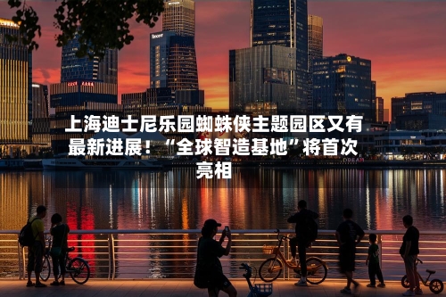 上海迪士尼乐园蜘蛛侠主题园区又有最新进展！“全球智造基地”将首次亮相-第3张图片