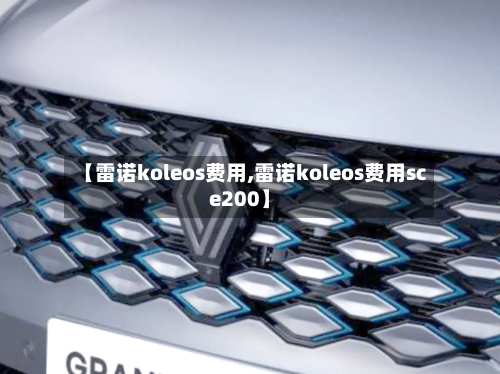 【雷诺koleos费用,雷诺koleos费用sce200】