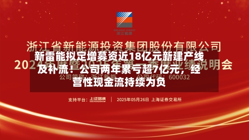 新雷能拟定增募资近18亿元新建产线及补流！公司两年累亏超7亿元	，经营性现金流持续为负-第2张图片