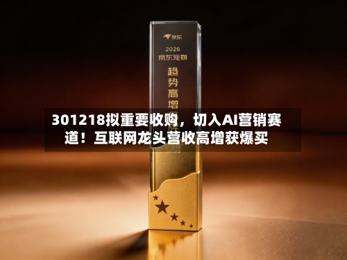 301218拟重要收购，切入AI营销赛道！互联网龙头营收高增获爆买-第1张图片