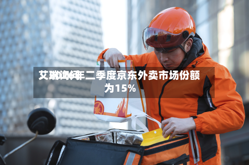 艾瑞询问：2026年二季度京东外卖市场份额为15%-第3张图片
