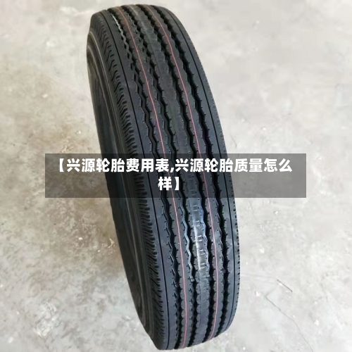 【兴源轮胎费用表,兴源轮胎质量怎么样】-第2张图片