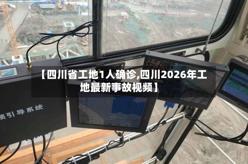【四川省工地1人确诊,四川2026年工地最新事故视频】-第3张图片