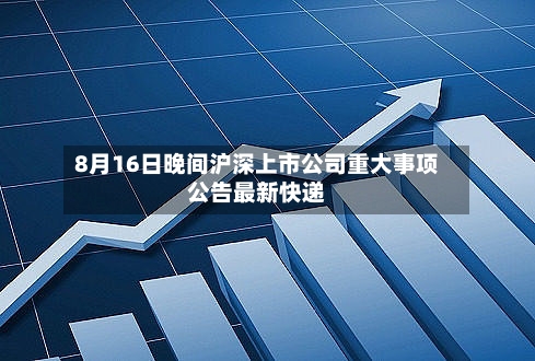8月16日晚间沪深上市公司重大事项公告最新快递
