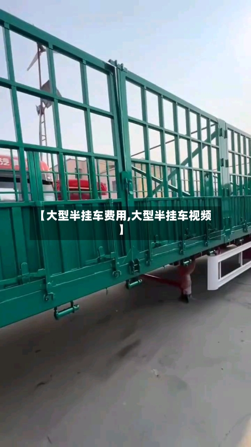 【大型半挂车费用,大型半挂车视频】
