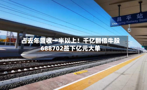 占去年营收一半以上!千亿翻倍牛股688702签下亿元大单-第2张图片