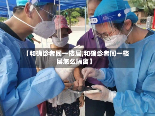 【和确诊者同一楼层,和确诊者同一楼层怎么隔离】