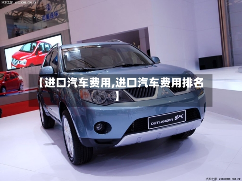 【进口汽车费用,进口汽车费用排名】