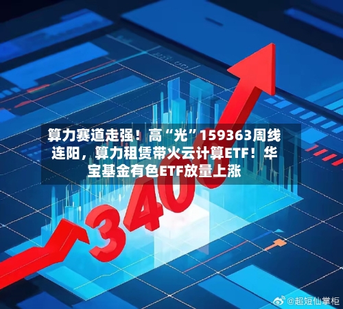 算力赛道走强！高“光”159363周线连阳，算力租赁带火云计算ETF！华宝基金有色ETF放量上涨
