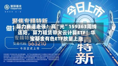 算力赛道走强！高“光”159363周线连阳，算力租赁带火云计算ETF！华宝基金有色ETF放量上涨-第3张图片