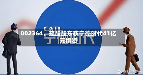 002364，控股股东获宁德时代41亿元增资-第1张图片
