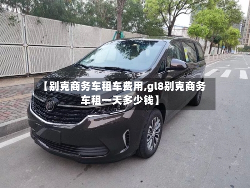 【别克商务车租车费用,gl8别克商务车租一天多少钱】