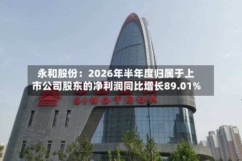 永和股份:2026年半年度归属于上市公司股东的净利润同比增长89.01%-第2张图片