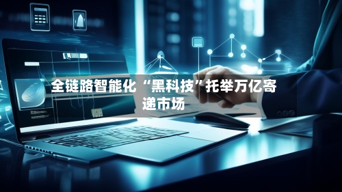 全链路智能化 “黑科技”托举万亿寄递市场