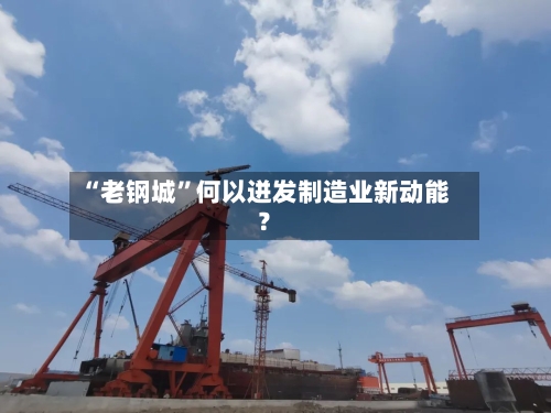 “老钢城”何以迸发制造业新动能？-第2张图片