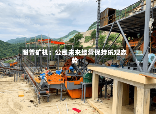 耐普矿机:公司未来经营保持乐观态势-第1张图片