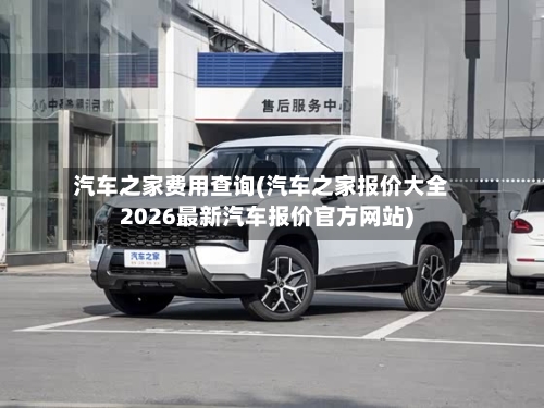 汽车之家费用查询(汽车之家报价大全2026最新汽车报价官方网站)-第3张图片