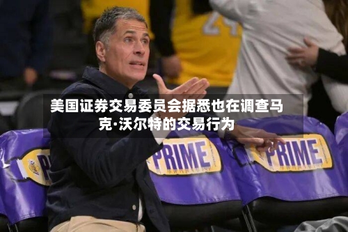 美国证券交易委员会据悉也在调查马克·沃尔特的交易行为