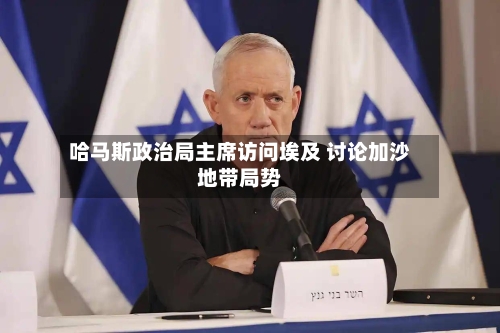 哈马斯政治局主席访问埃及 讨论加沙地带局势