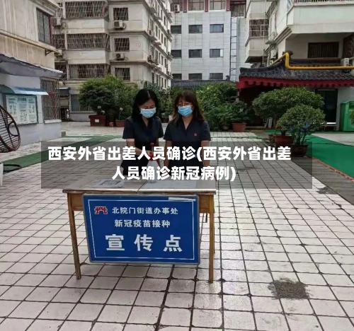 西安外省出差人员确诊(西安外省出差人员确诊新冠病例)
