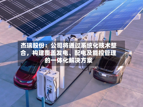 杰瑞股份：公司将通过系统化技术整合，构建覆盖发电、配电及能控管理的一体化解决方案-第2张图片