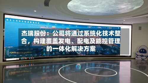 杰瑞股份：公司将通过系统化技术整合	，构建覆盖发电	、配电及能控管理的一体化解决方案-第1张图片