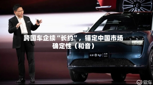 跨国车企续“长约”，锚定中国市场确定性（和音）
