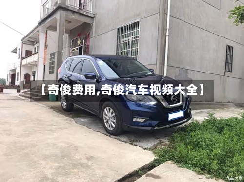 【奇俊费用,奇俊汽车视频大全】-第1张图片