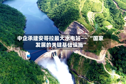中企承建安哥拉最大水电站—— “国家发展的关键基础设施”