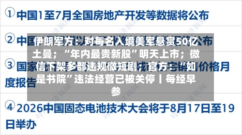 伊朗军方：对每名入境美军悬赏50亿土曼；“年内最贵新股”明天上市；微信下架多部违规微短剧；官方：“如是书院	”违法经营已被关停丨每经早参-第1张图片