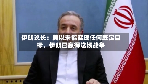 伊朗议长:美以未能实现任何既定目标,伊朗已赢得这场战争