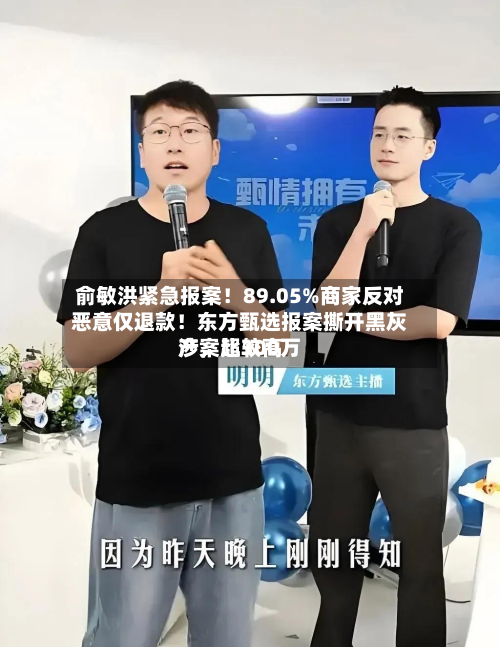 俞敏洪紧急报案！89.05%商家反对恶意仅退款！东方甄选报案撕开黑灰产，比较高涉案超300万-第1张图片