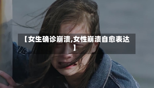 【女生确诊崩溃,女性崩溃自愈表达】