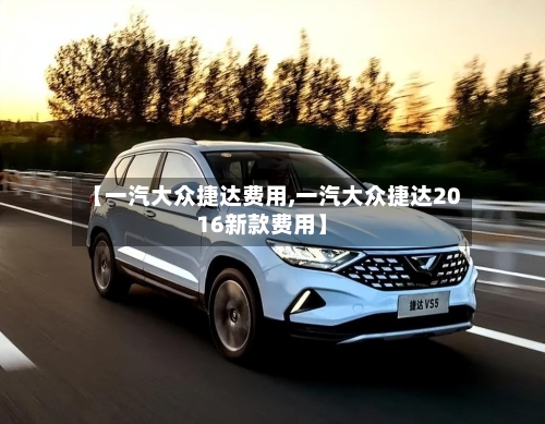 【一汽大众捷达费用,一汽大众捷达2016新款费用】-第2张图片