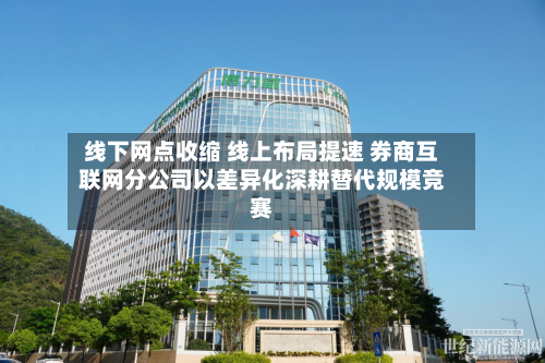 线下网点收缩 线上布局提速 券商互联网分公司以差异化深耕替代规模竞赛