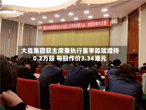 大昌集团获主席兼执行董事陈斌增持0.2万股 每股作价3.34港元-第2张图片