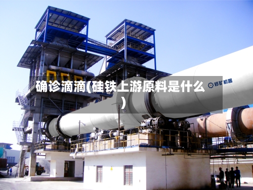 确诊滴滴(硅铁上游原料是什么)