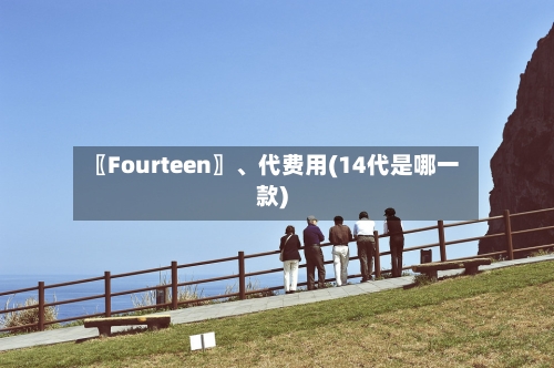 〖Fourteen〗、代费用(14代是哪一款)