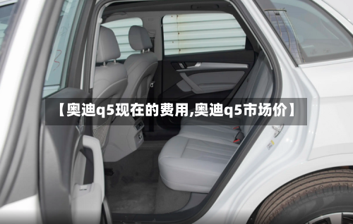 【奥迪q5现在的费用,奥迪q5市场价】-第2张图片
