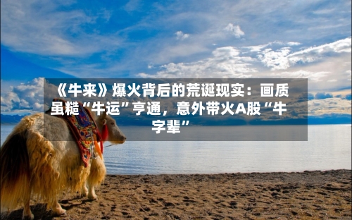 《牛来》爆火背后的荒诞现实：画质虽糙“牛运	”亨通	，意外带火A股“牛字辈”-第2张图片