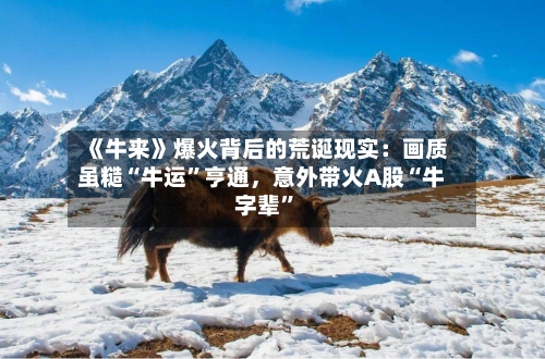 《牛来》爆火背后的荒诞现实：画质虽糙“牛运	”亨通，意外带火A股“牛字辈”-第3张图片