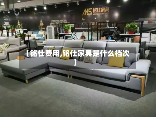 【铭仕费用,铭仕家具是什么档次】